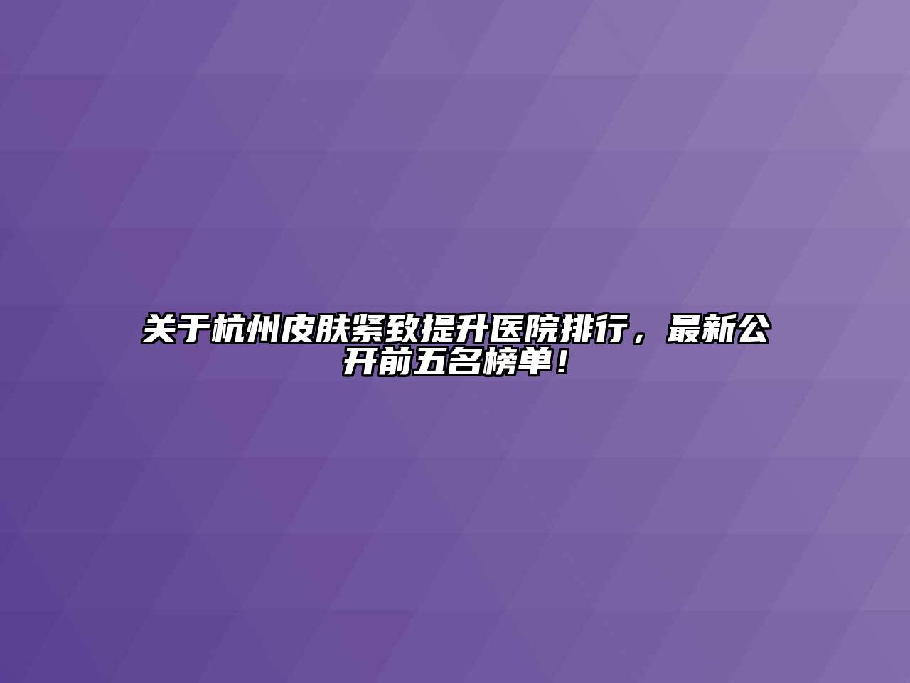 关于杭州皮肤紧致提升医院排行，最新公开前五名榜单！
