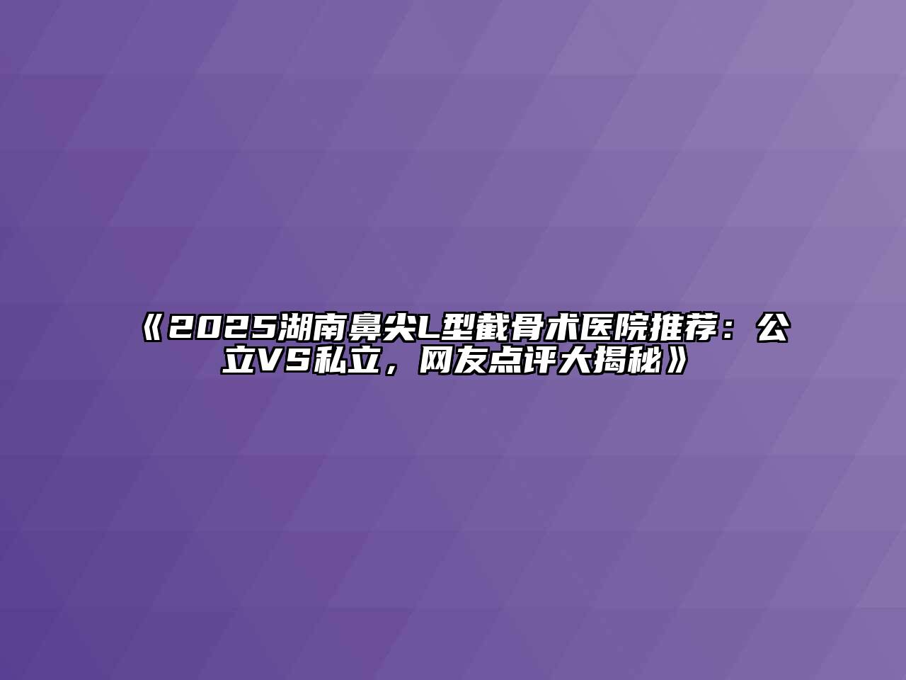 《2025湖南鼻尖L型截骨术医院推荐：公立VS私立，网友点评大揭秘》