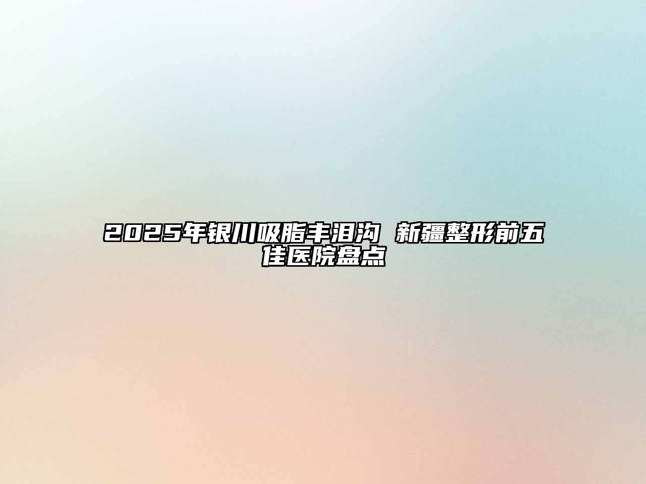 2025年银川吸脂丰泪沟 新疆整形前五佳医院盘点