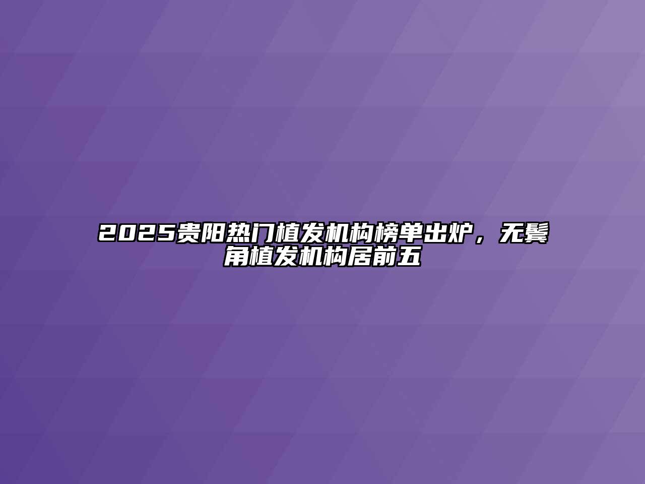 2025贵阳热门植发机构榜单出炉，无鬓角植发机构居前五