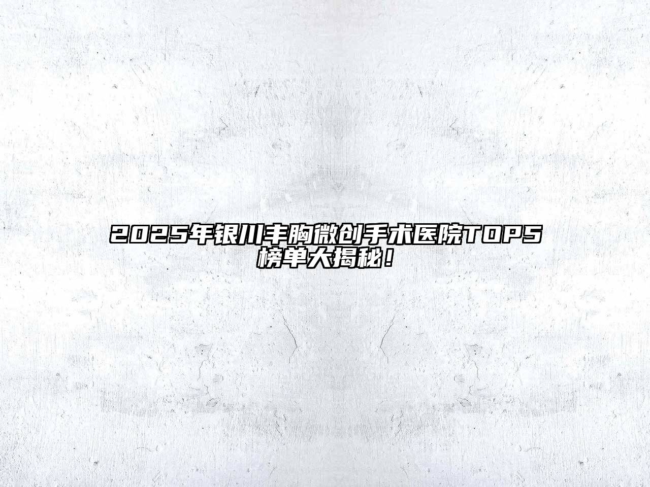 2025年银川丰胸微创手术医院TOP5榜单大揭秘！