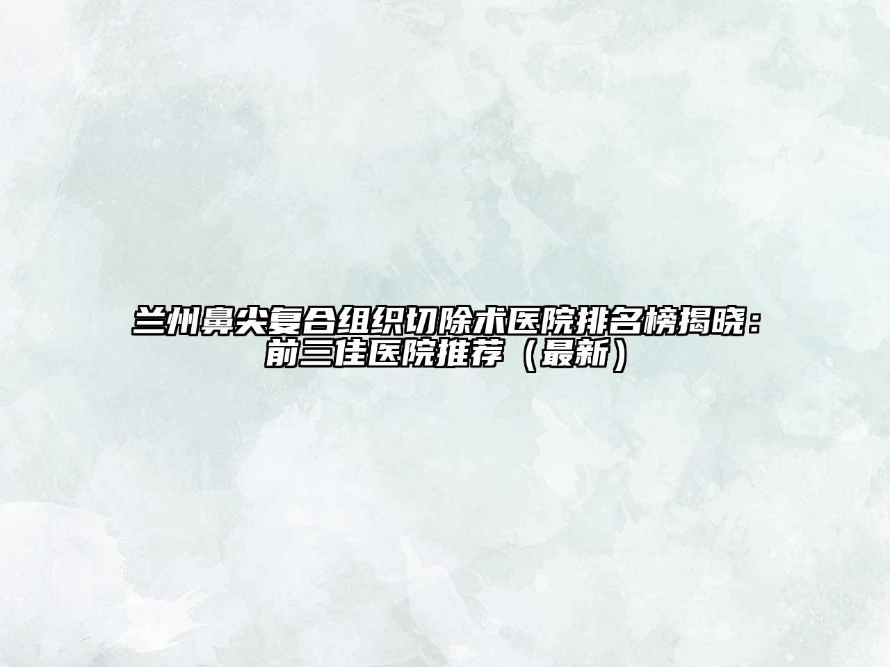 兰州鼻尖复合组织切除术医院排名榜揭晓：前三佳医院推荐（最新）