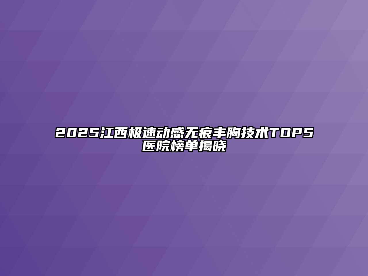2025江西极速动感无痕丰胸技术TOP5医院榜单揭晓