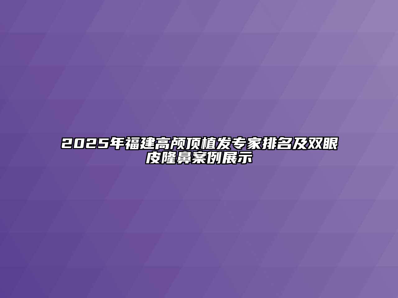 2025年福建高颅顶植发专家排名及双眼皮隆鼻案例展示