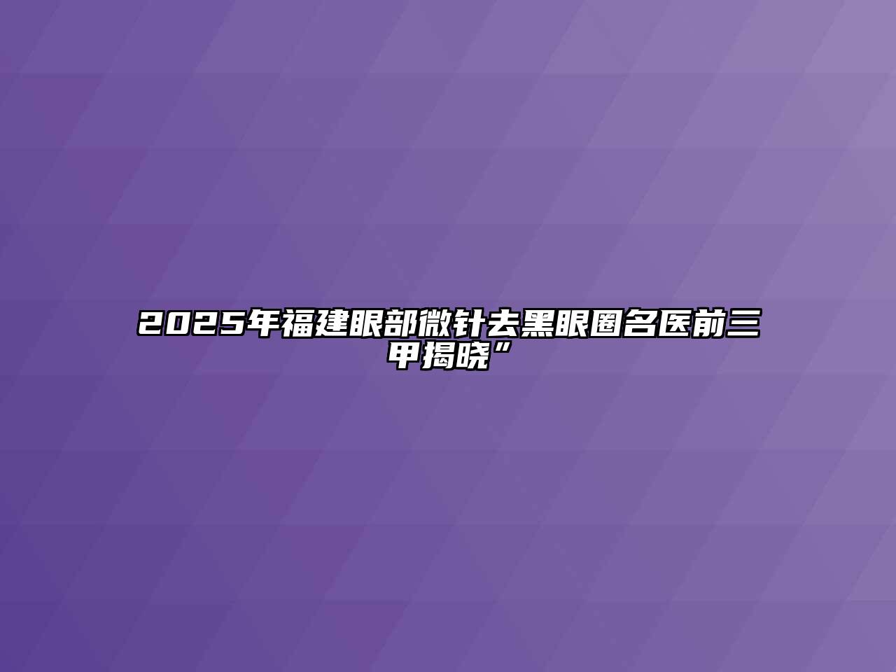 2025年福建眼部微针去黑眼圈名医前三甲揭晓”