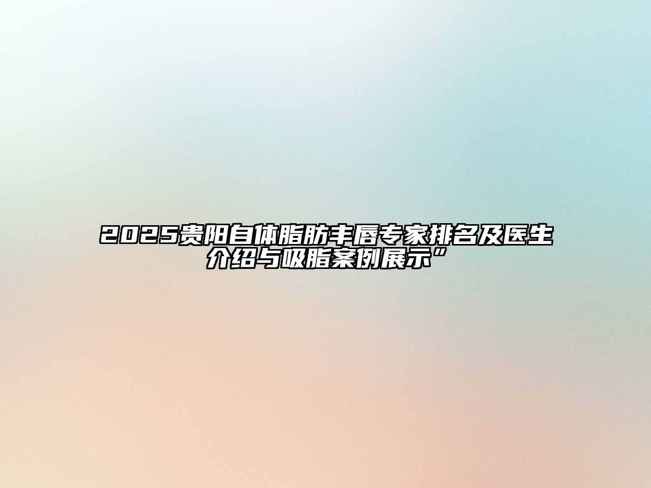2025贵阳自体脂肪丰唇专家排名及医生介绍与吸脂案例展示”
