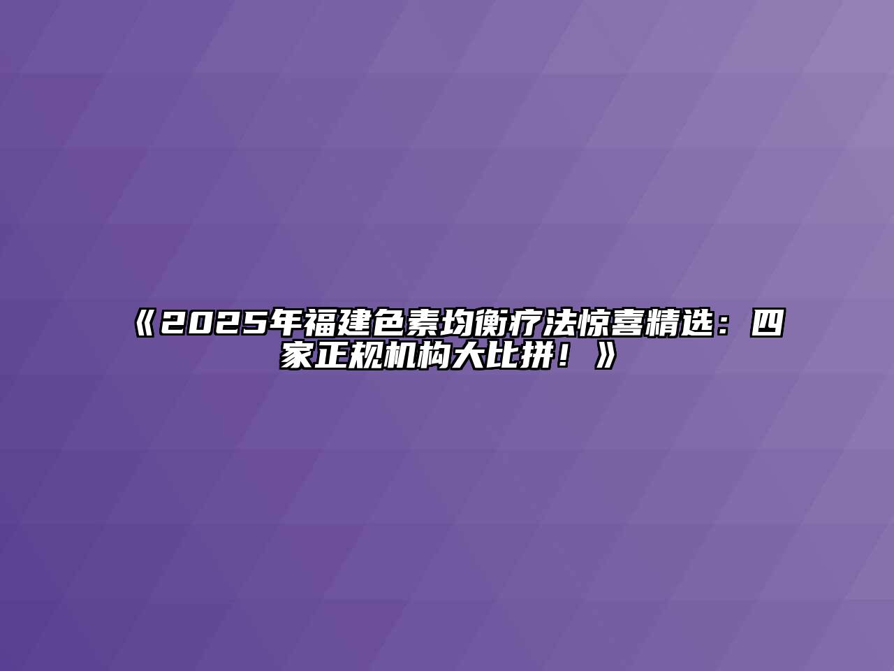 《2025年福建色素均衡疗法惊喜精选：四家正规机构大比拼！》