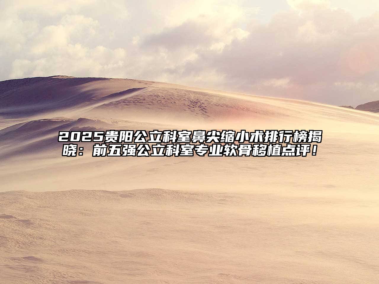 2025贵阳公立科室鼻尖缩小术排行榜揭晓：前五强公立科室专业软骨移植点评！