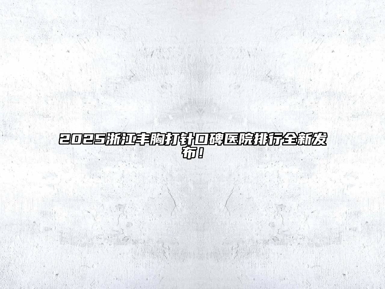 2025浙江丰胸打针口碑医院排行全新发布！