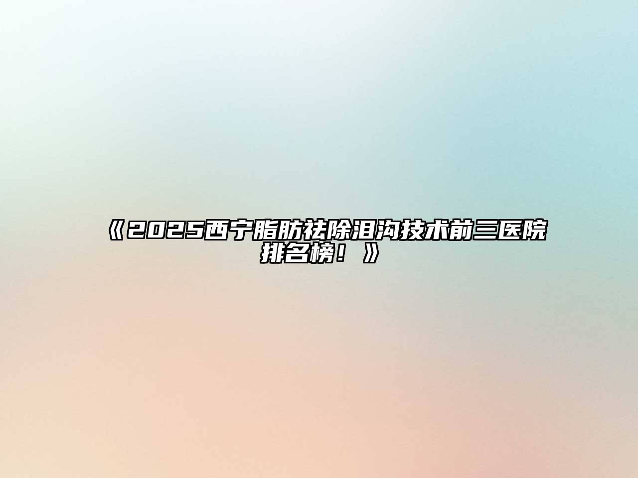 《2025西宁脂肪祛除泪沟技术前三医院排名榜！》