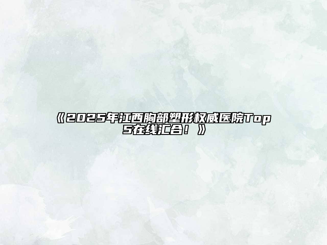 《2025年江西胸部塑形权威医院Top 5在线汇合！》