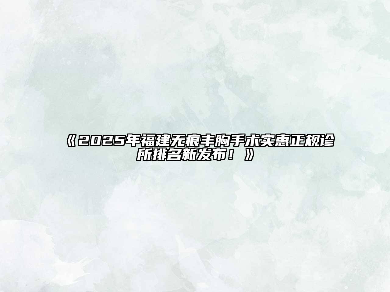 《2025年福建无痕丰胸手术实惠正规诊所排名新发布！》