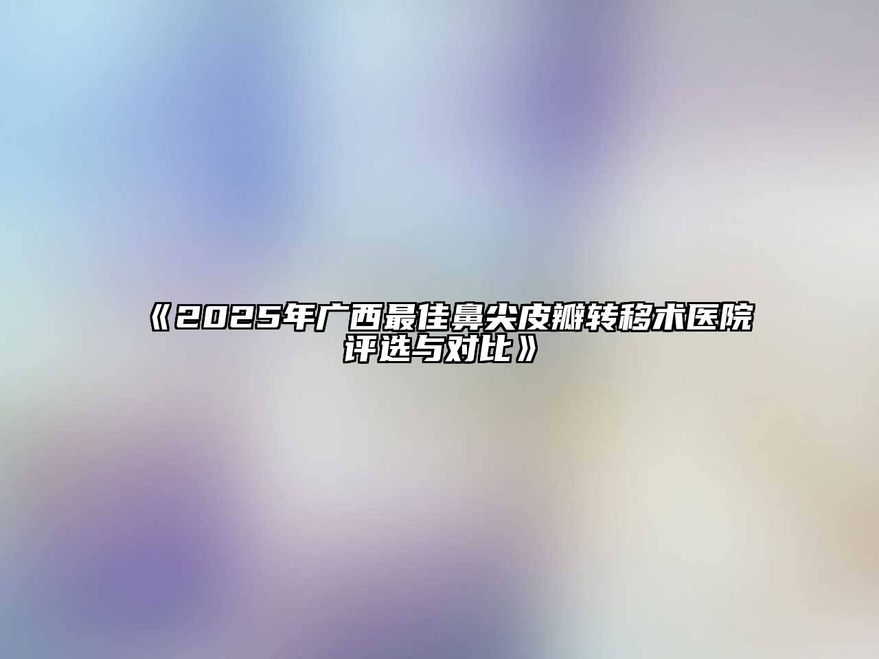 《2025年广西最佳鼻尖皮瓣转移术医院评选与对比》