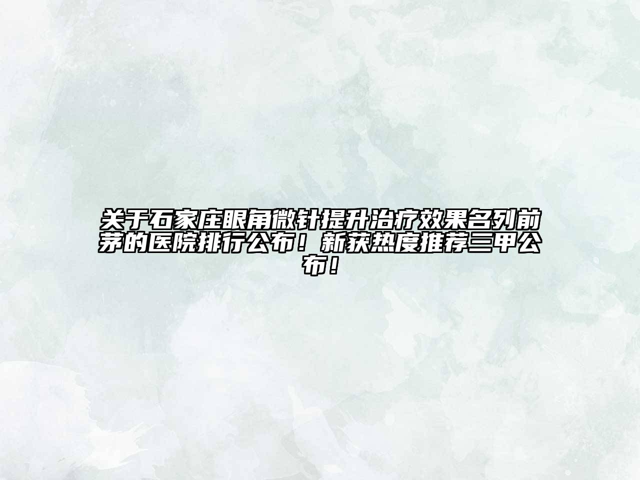 关于石家庄眼角微针提升治疗效果名列前茅的医院排行公布！新获热度推荐三甲公布！