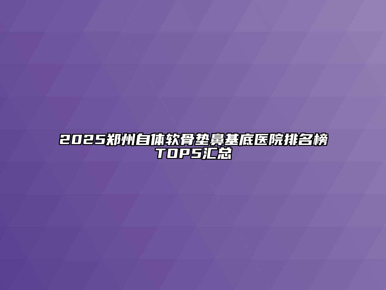 2025郑州自体软骨垫鼻基底医院排名榜TOP5汇总