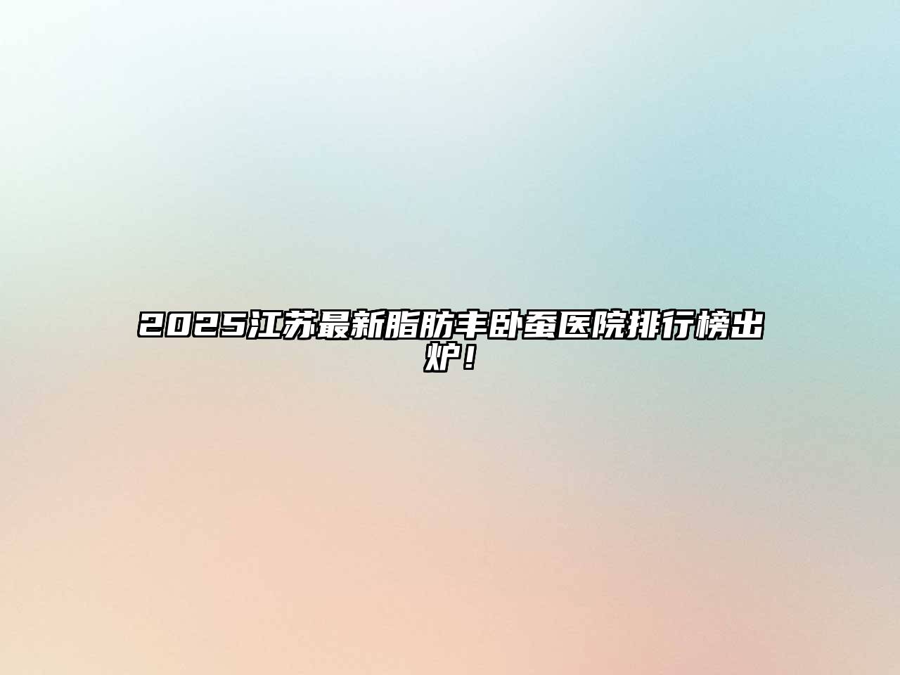 2025江苏最新脂肪丰卧蚕医院排行榜出炉！