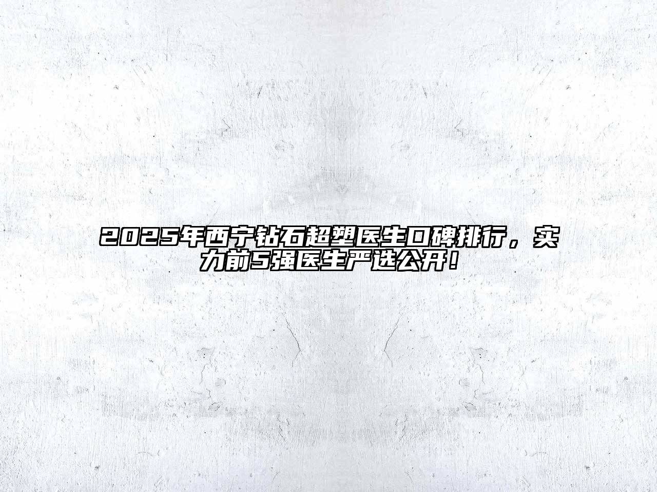 2025年西宁钻石超塑医生口碑排行，实力前5强医生严选公开！
