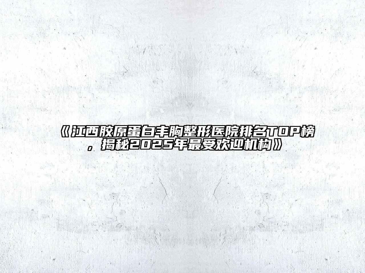 《江西胶原蛋白丰胸整形医院排名TOP榜，揭秘2025年最受欢迎机构》