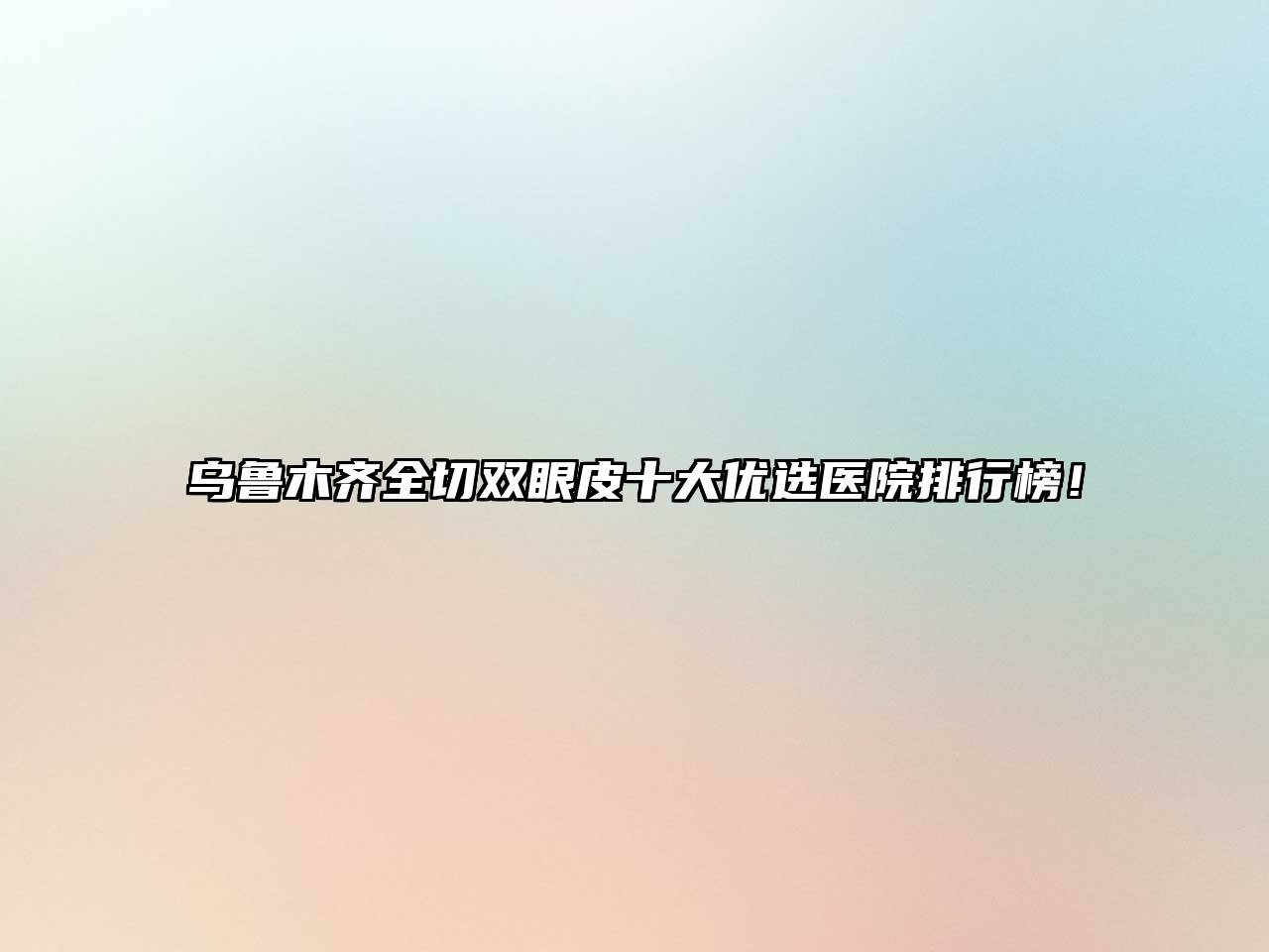 乌鲁木齐全切双眼皮十大优选医院排行榜！