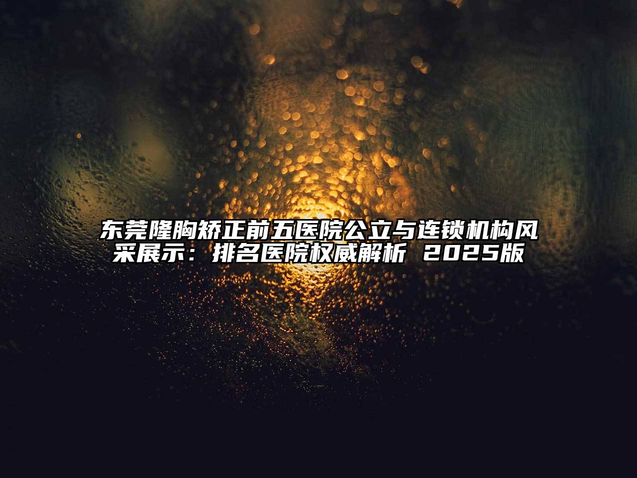 东莞隆胸矫正前五医院公立与连锁机构风采展示：排名医院权威解析 2025版