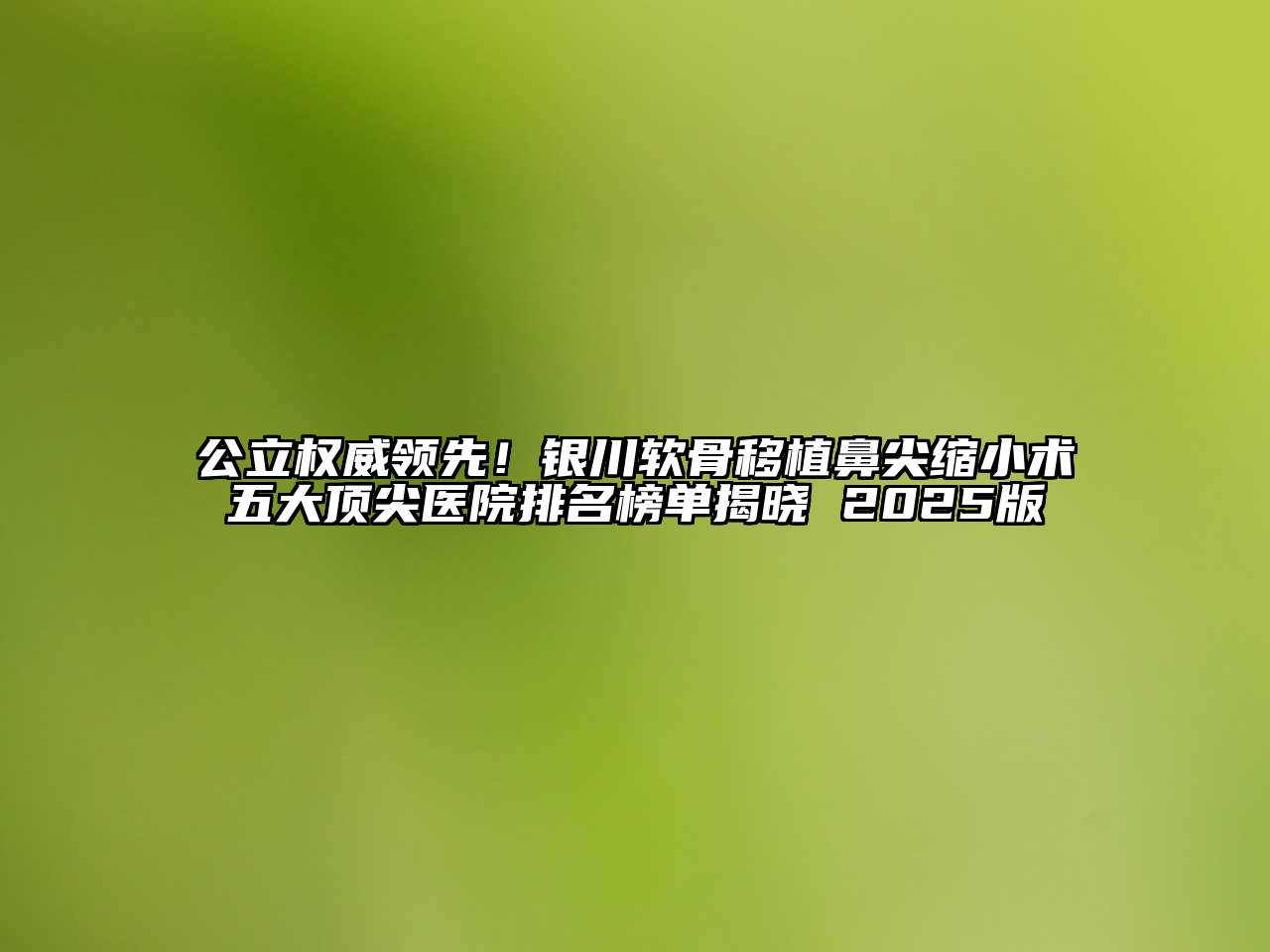 公立权威领先！银川软骨移植鼻尖缩小术五大顶尖医院排名榜单揭晓 2025版