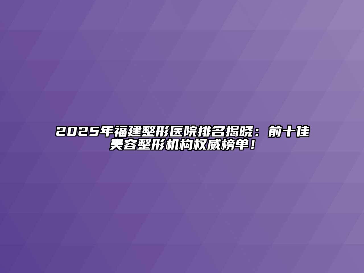 2025年福建整形医院排名揭晓：前十佳美容整形机构权威榜单！