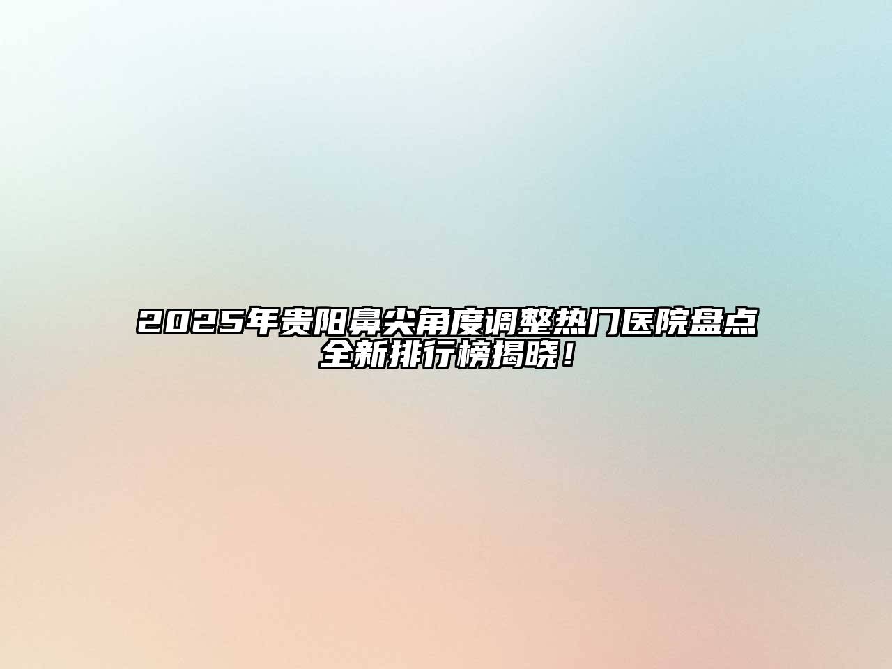 2025年贵阳鼻尖角度调整热门医院盘点全新排行榜揭晓！