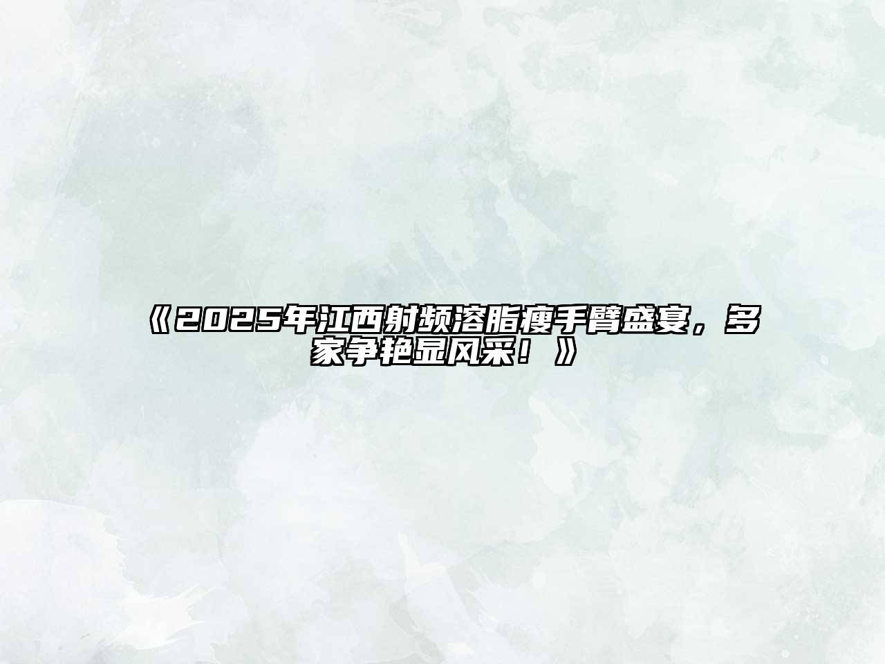 《2025年江西射频溶脂瘦手臂盛宴，多家争艳显风采！》