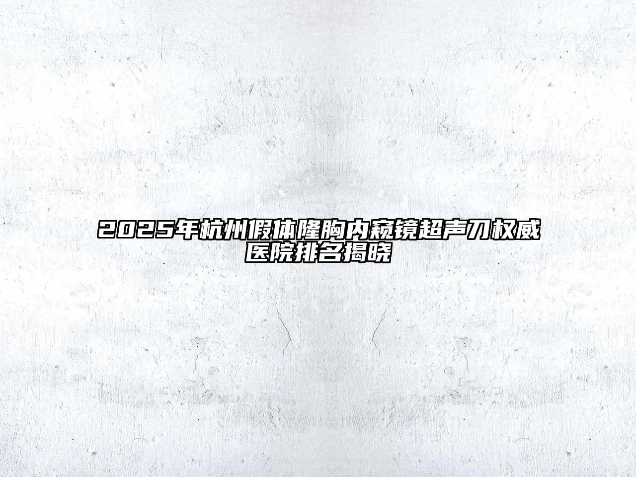 2025年杭州假体隆胸内窥镜超声刀权威医院排名揭晓