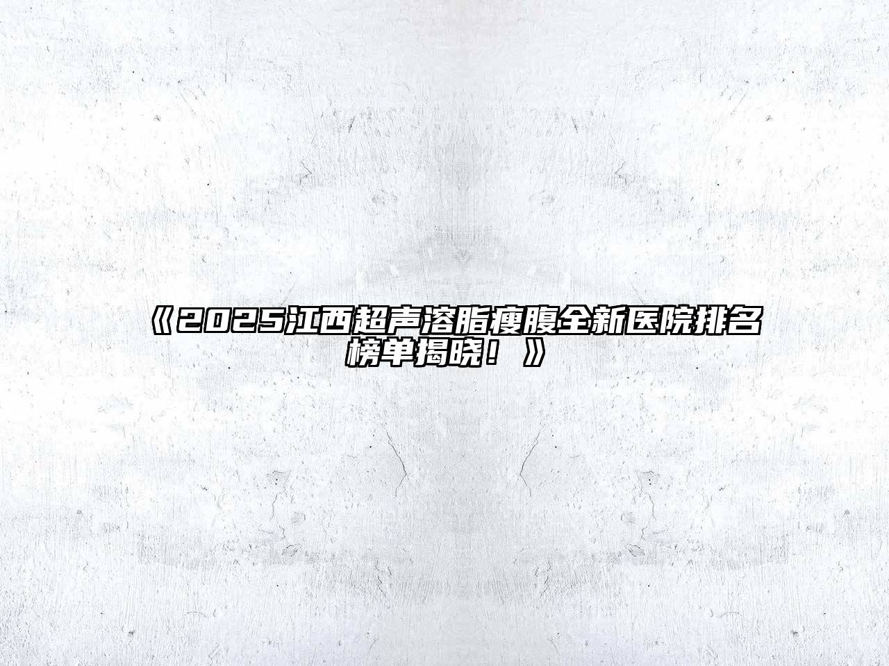 《2025江西超声溶脂瘦腹全新医院排名榜单揭晓！》