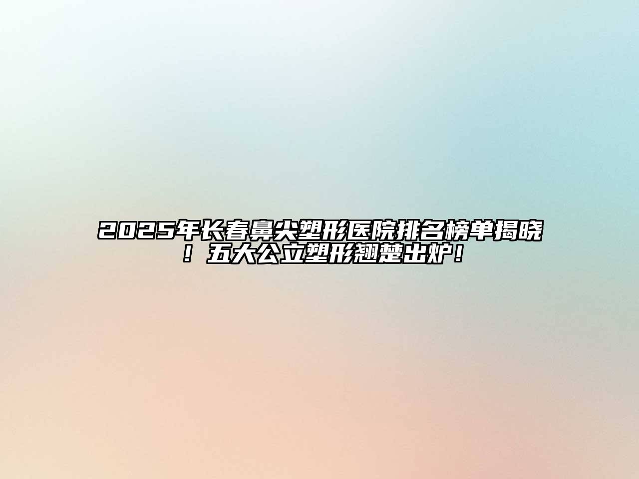 2025年长春鼻尖塑形医院排名榜单揭晓！五大公立塑形翘楚出炉！