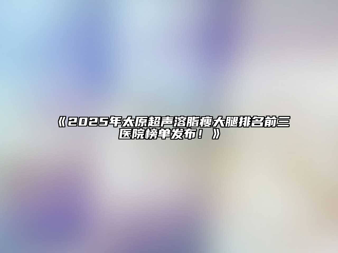 《2025年太原超声溶脂瘦大腿排名前三医院榜单发布！》