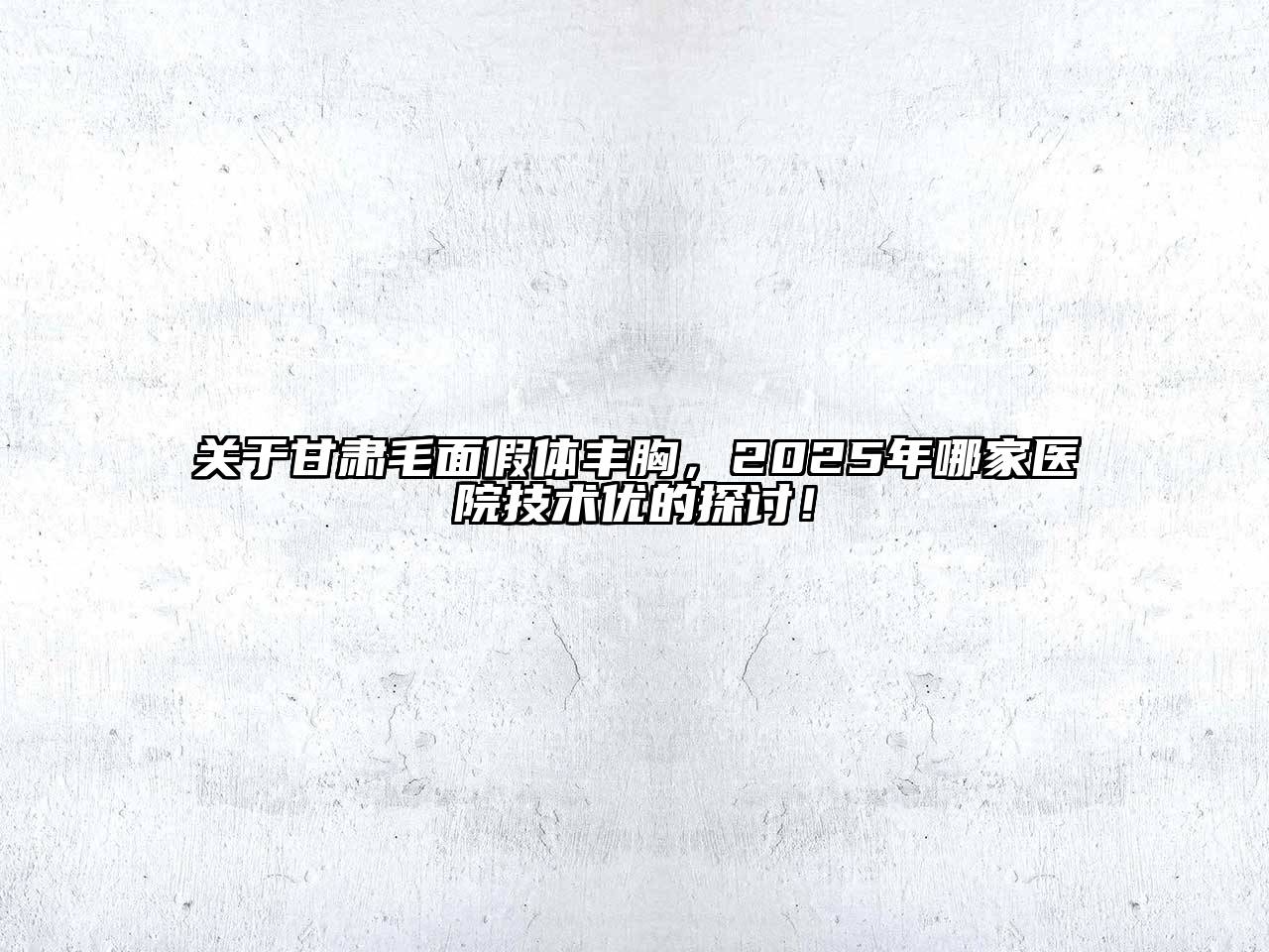 关于甘肃毛面假体丰胸，2025年哪家医院技术优的探讨！