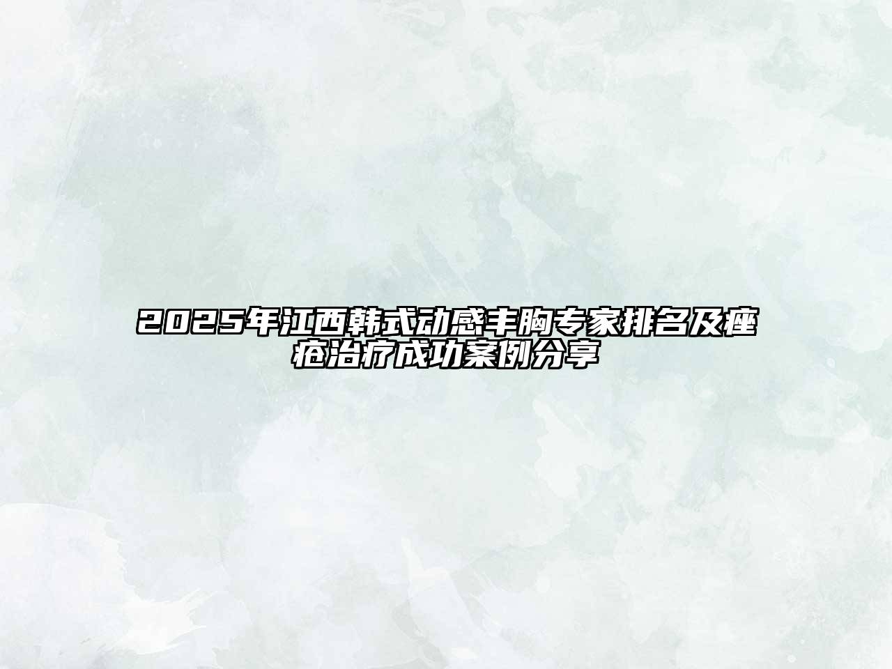 2025年江西韩式动感丰胸专家排名及痤疮治疗成功案例分享
