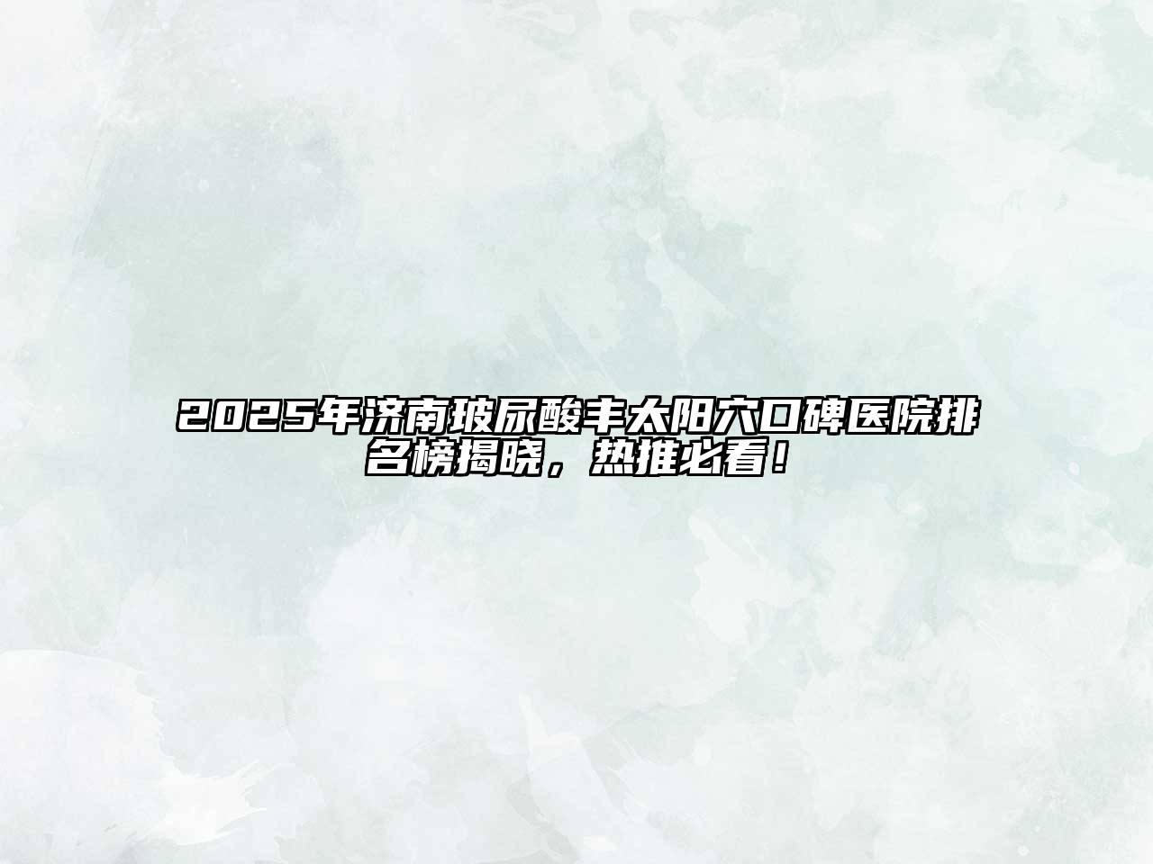 2025年济南玻尿酸丰太阳穴口碑医院排名榜揭晓，热推必看！