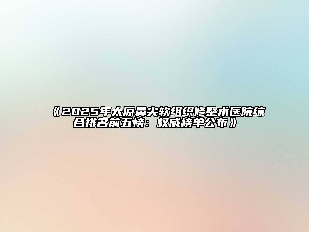《2025年太原鼻尖软组织修整术医院综合排名前五榜：权威榜单公布》