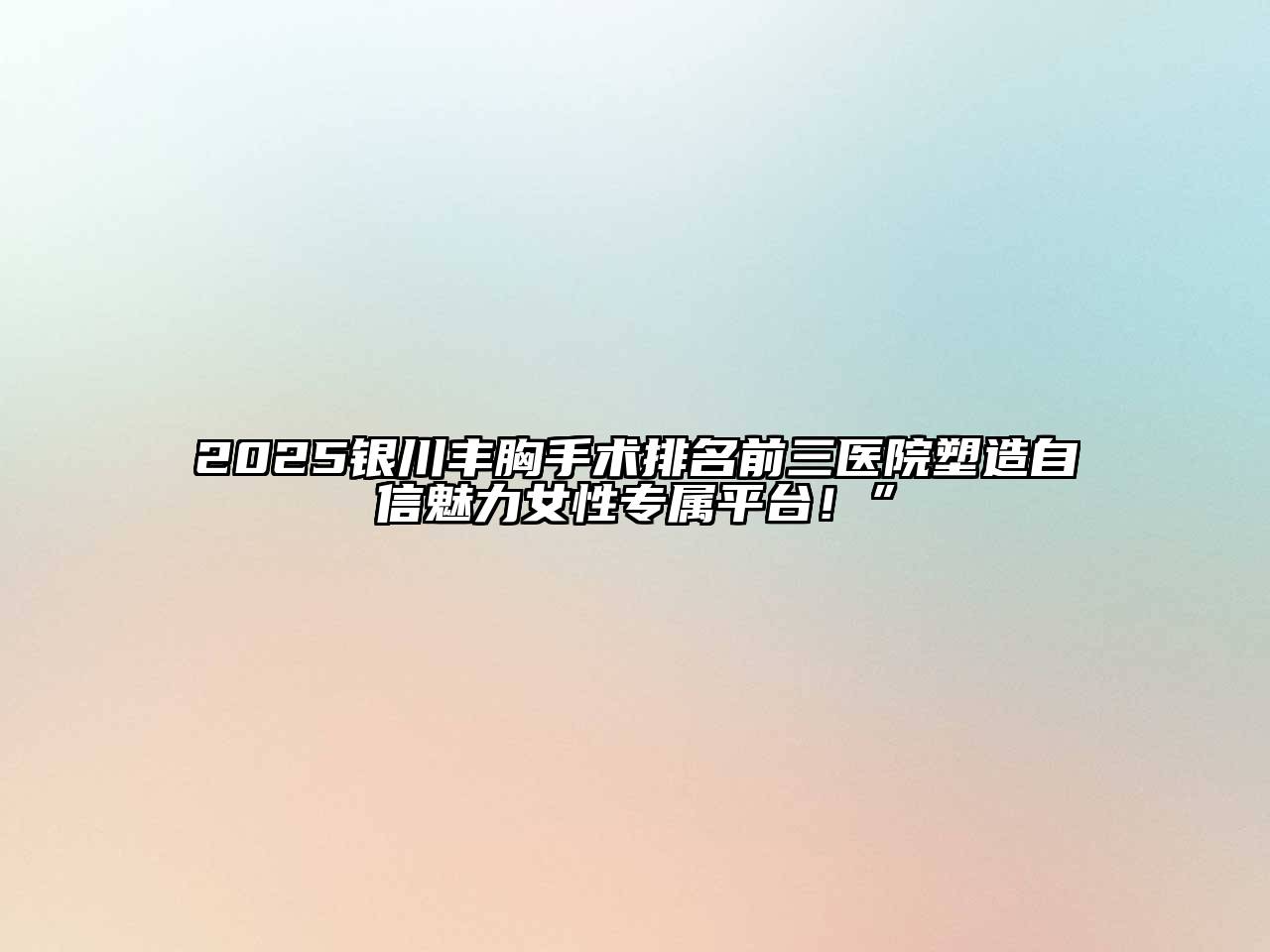 2025银川丰胸手术排名前三医院塑造自信魅力女性专属平台！”