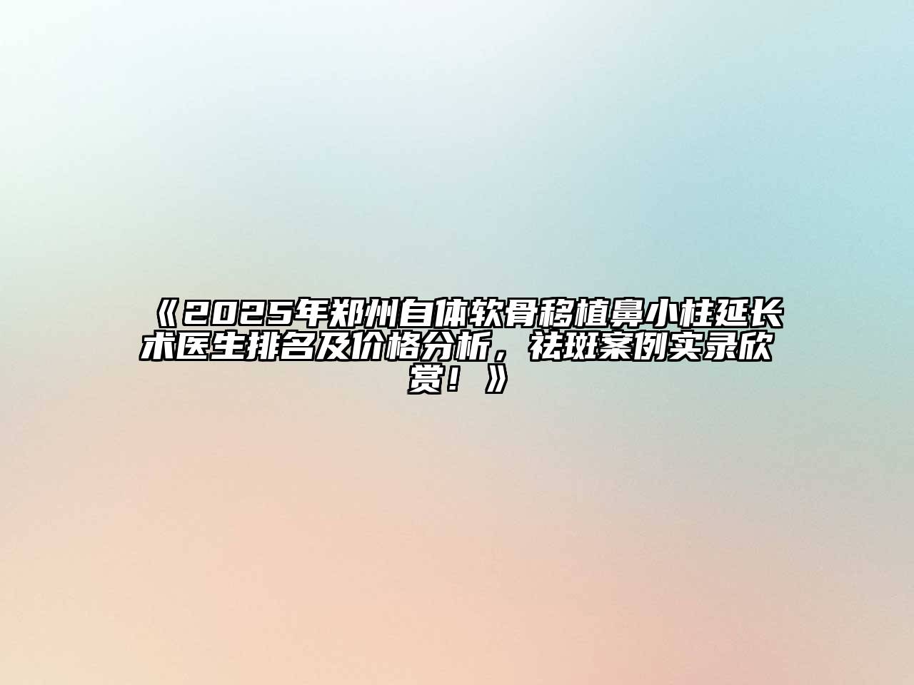 《2025年郑州自体软骨移植鼻小柱延长术医生排名及价格分析，祛斑案例实录欣赏！》