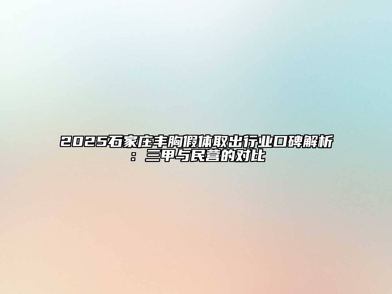 2025石家庄丰胸假体取出行业口碑解析：三甲与民营的对比
