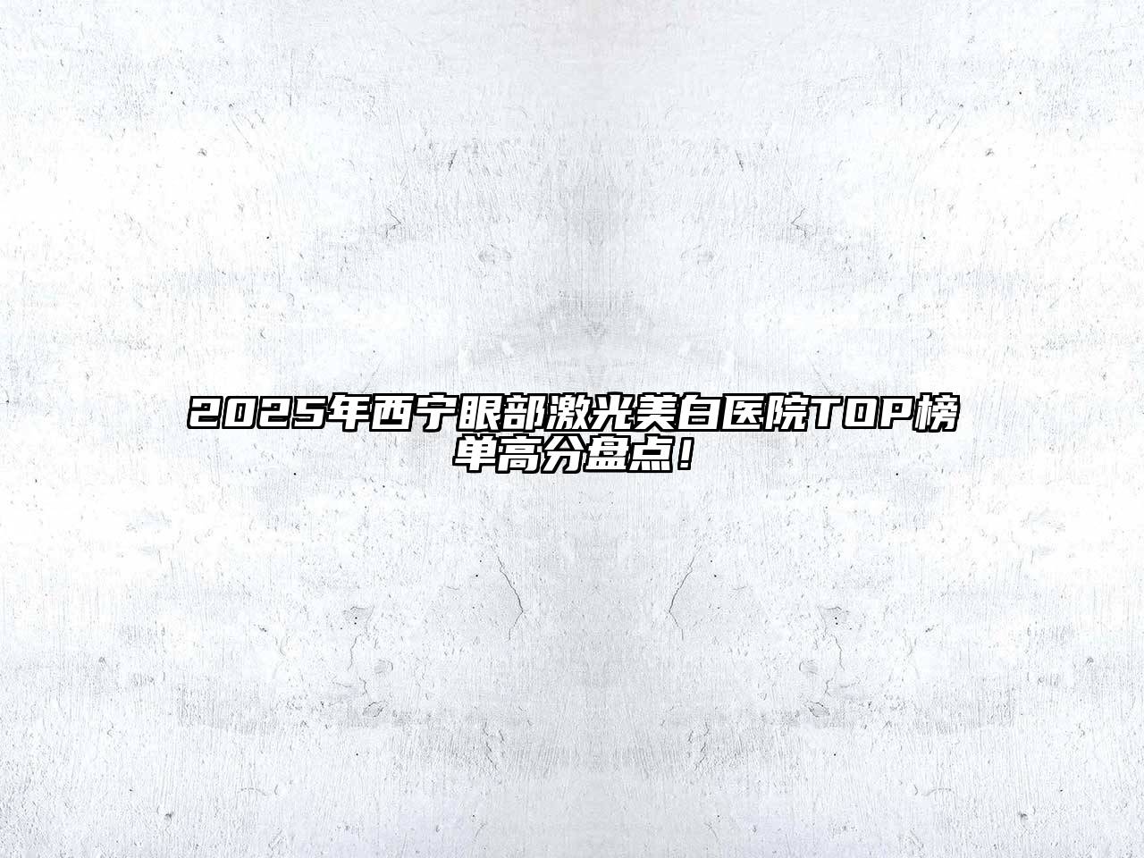 2025年西宁眼部激光美白医院TOP榜单高分盘点！