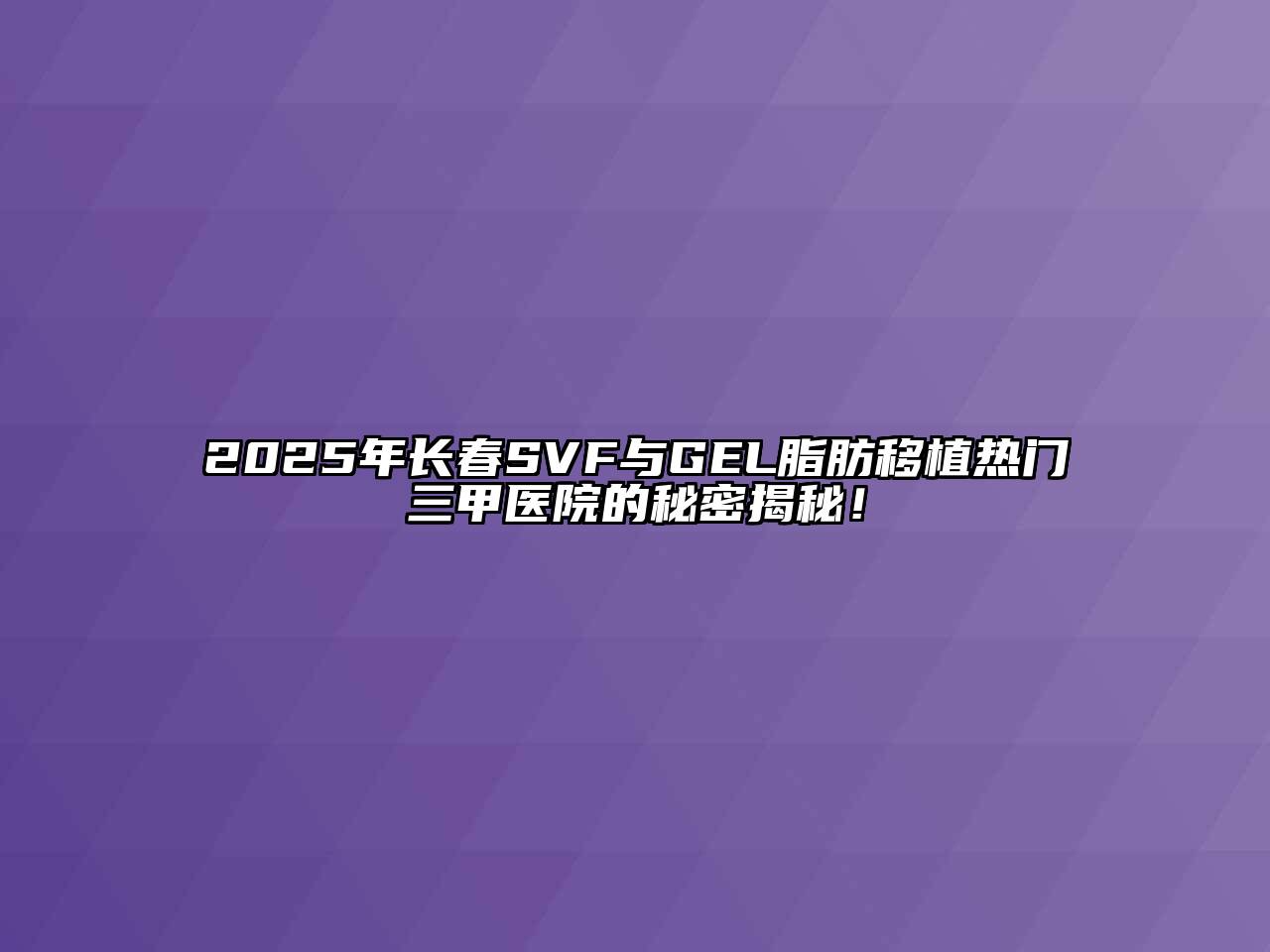 2025年长春SVF与GEL脂肪移植热门三甲医院的秘密揭秘！