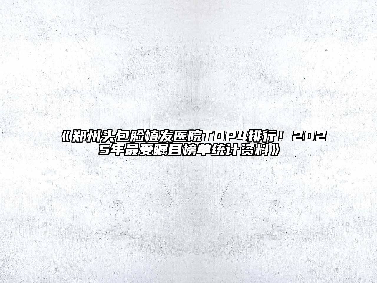《郑州头包脸植发医院TOP4排行！2025年最受瞩目榜单统计资料》