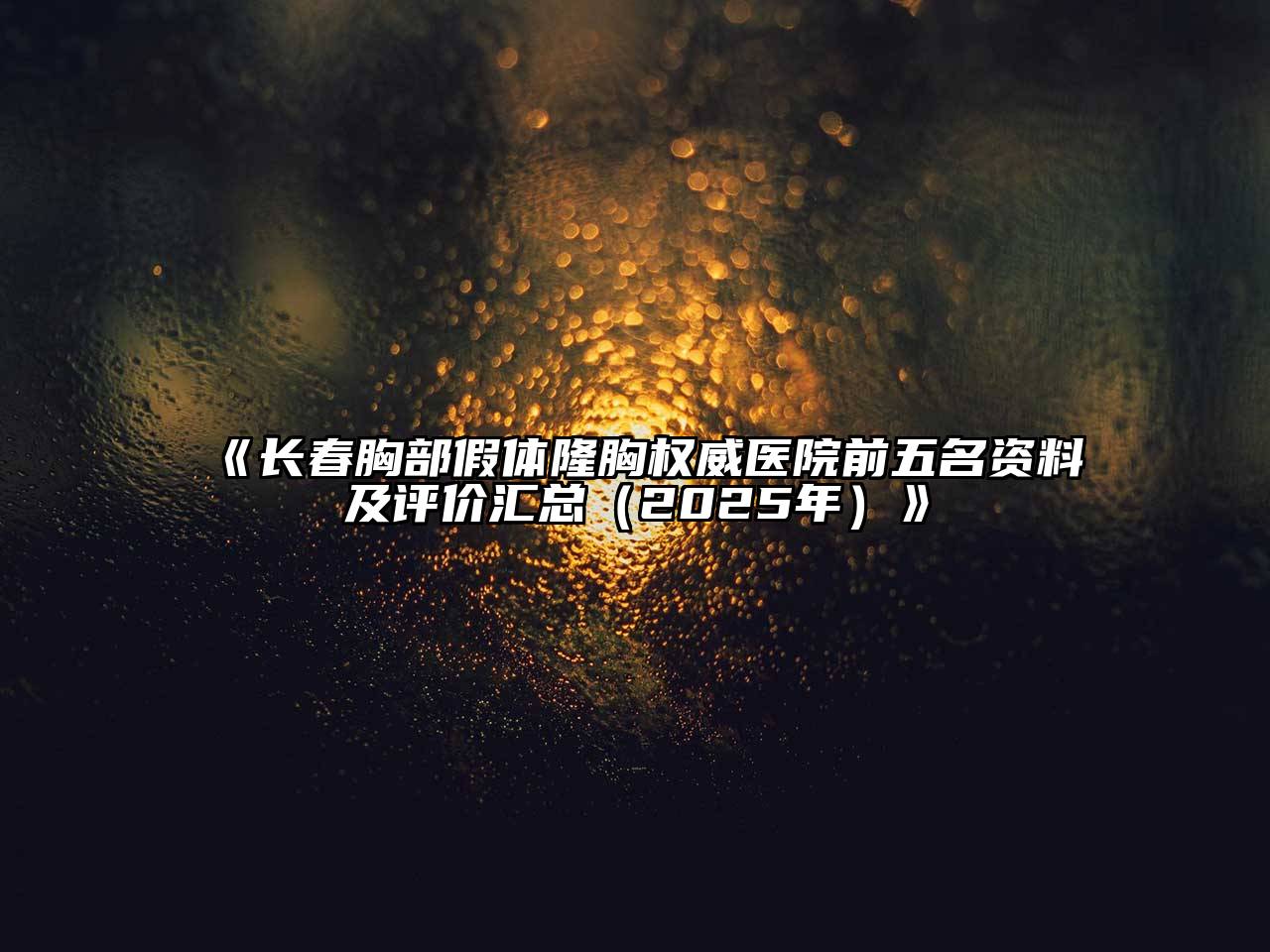 《长春胸部假体隆胸权威医院前五名资料及评价汇总（2025年）》