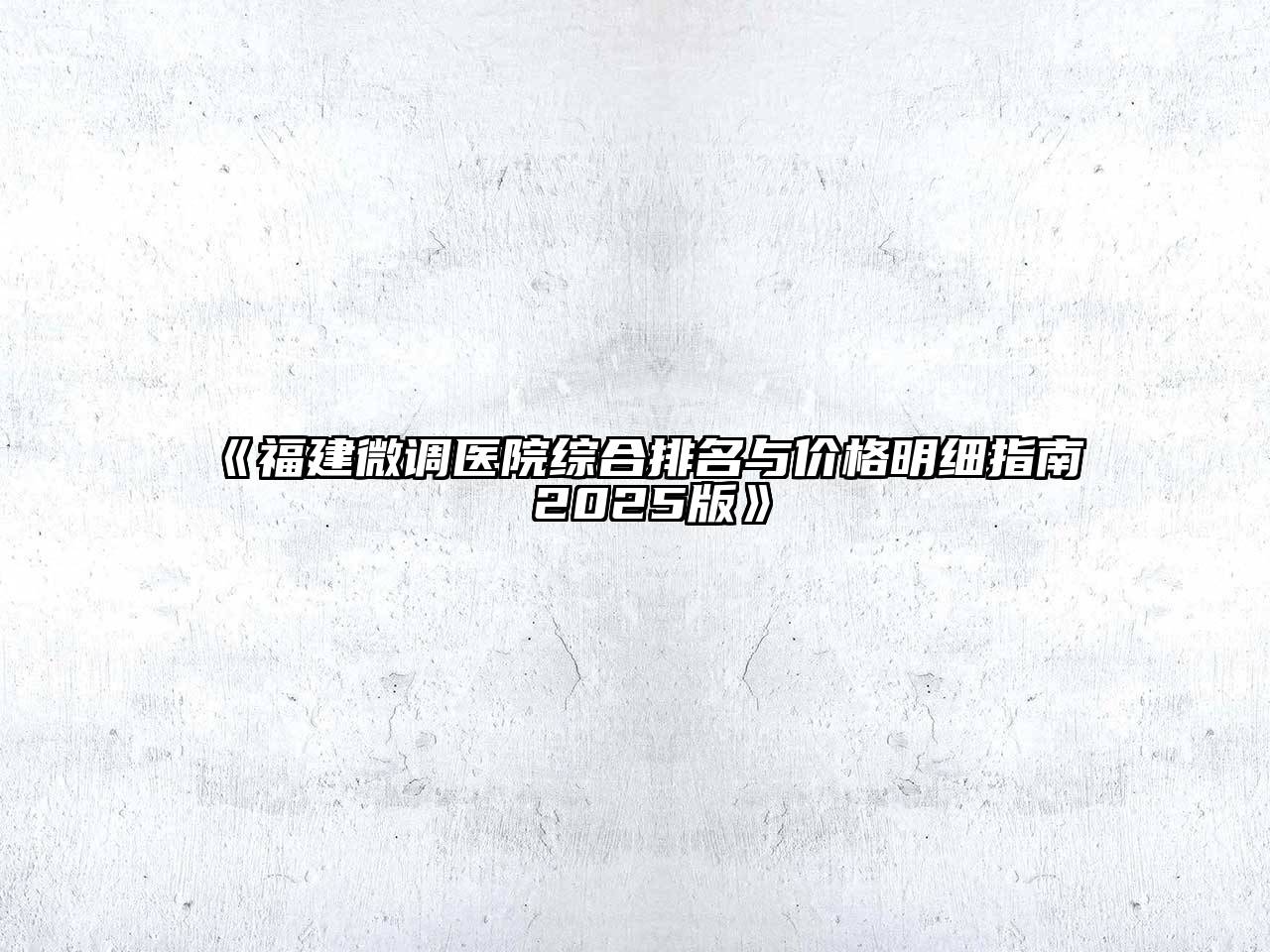 《福建微调医院综合排名与价格明细指南 2025版》