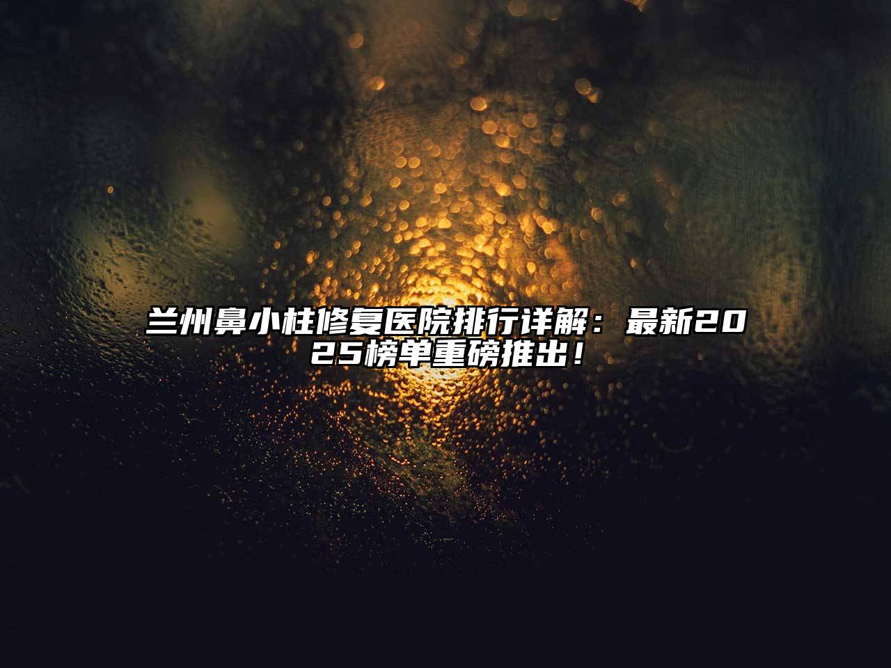 兰州鼻小柱修复医院排行详解：最新2025榜单重磅推出！