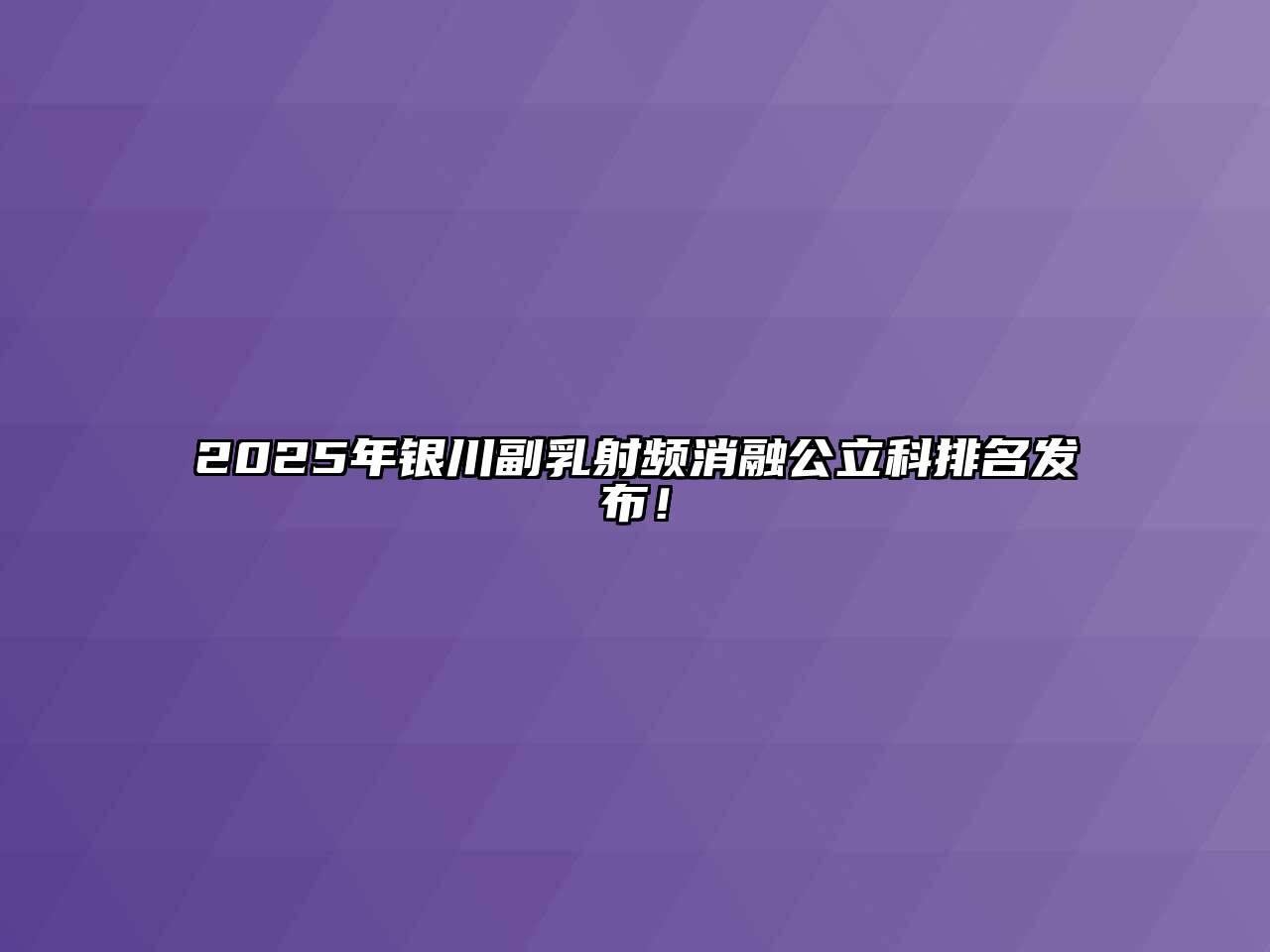 2025年银川副乳射频消融公立科排名发布！