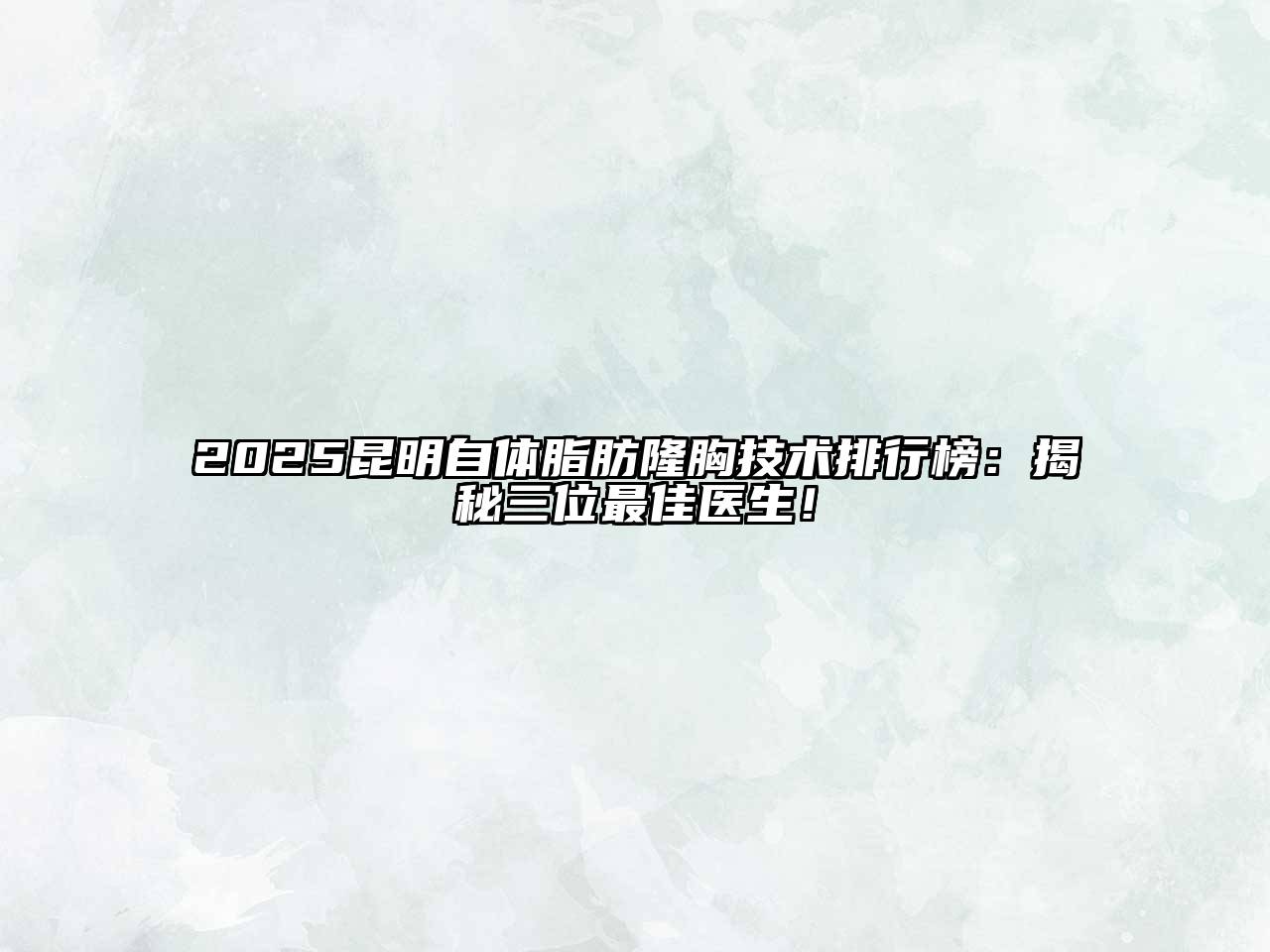 2025昆明自体脂肪隆胸技术排行榜：揭秘三位最佳医生！
