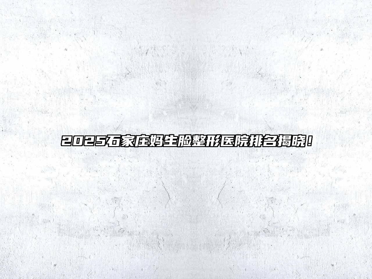 2025石家庄妈生脸整形医院排名揭晓！