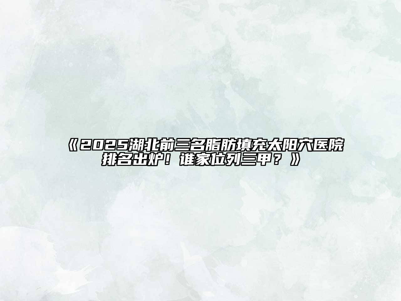 《2025湖北前三名脂肪填充太阳穴医院排名出炉！谁家位列三甲？》