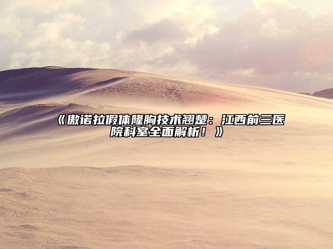 《傲诺拉假体隆胸技术翘楚：江西前三医院科室全面解析！》
